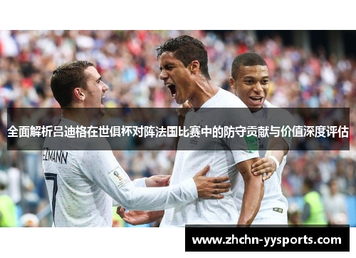 全面解析吕迪格在世俱杯对阵法国比赛中的防守贡献与价值深度评估