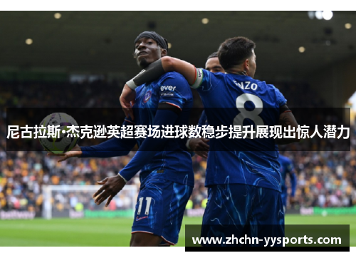 尼古拉斯·杰克逊英超赛场进球数稳步提升展现出惊人潜力 尼古拉斯·杰克逊英超赛场进球数稳步提升展现出惊人潜力