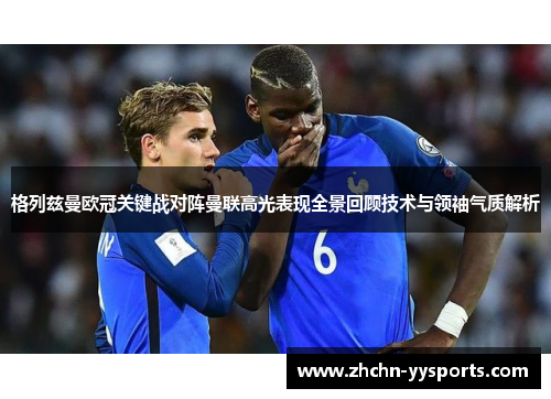 格列兹曼欧冠关键战对阵曼联高光表现全景回顾技术与领袖气质解析