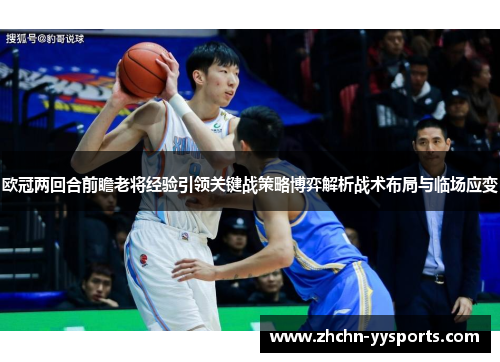 欧冠两回合前瞻老将经验引领关键战策略博弈解析战术布局与临场应变 欧冠两回合前瞻老将经验引领关键战策略博弈解析战术布局与临场应变
