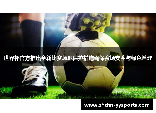 世界杯官方推出全新比赛场地保护措施确保赛场安全与绿色管理 世界杯官方推出全新比赛场地保护措施确保赛场安全与绿色管理