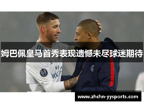 姆巴佩皇马首秀表现遗憾未尽球迷期待