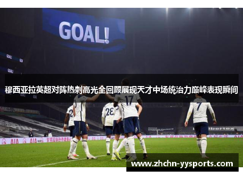 穆西亚拉英超对阵热刺高光全回顾展现天才中场统治力巅峰表现瞬间