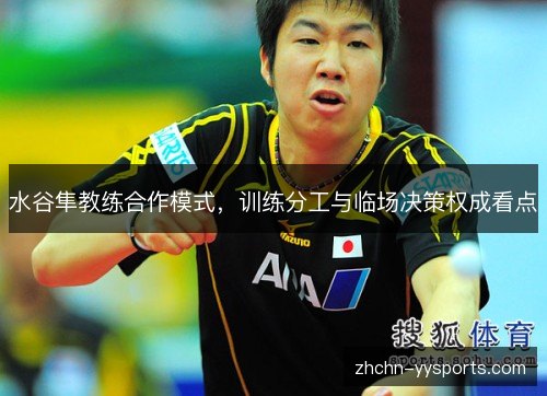 水谷隼教练合作模式,训练分工与临场决策权成看点 水谷隼教练合作模式,训练分工与临场决策权成看点